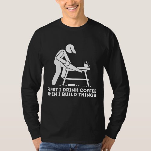 First I Drink Coffee Then I Build Things _ Woodwor T_Shirt