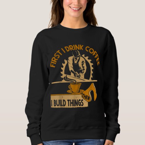 First I Drink Coffee Then I Build Things Woodworki Sweatshirt