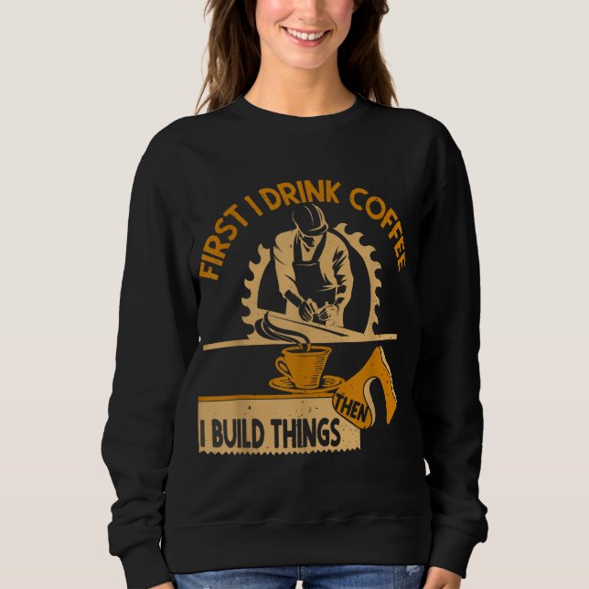 First I Drink Coffee Then I Build Things Woodworki Sweatshirt (Front)
