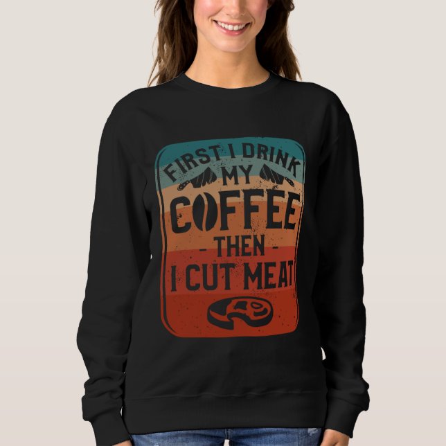First I Drink Coffee Then I Cut Meat Butcher Butch Sweatshirt (Front)
