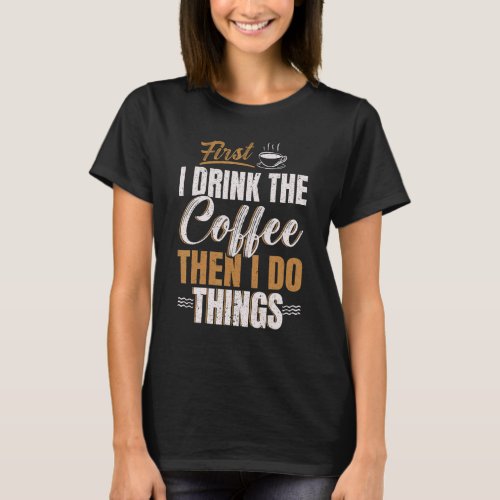 First I Drink Coffee Then I Do Things Caffeine Dri T_Shirt