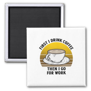First I drink coffee then I go for work Magnet