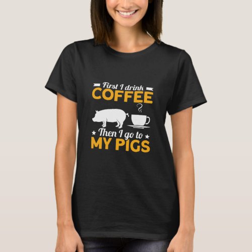 First I Drink Coffee Then I Go To My Pigs  T_Shirt