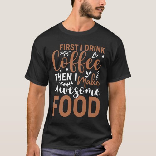 First I Drink Coffee Then I Make Awesome Food Sous T_Shirt