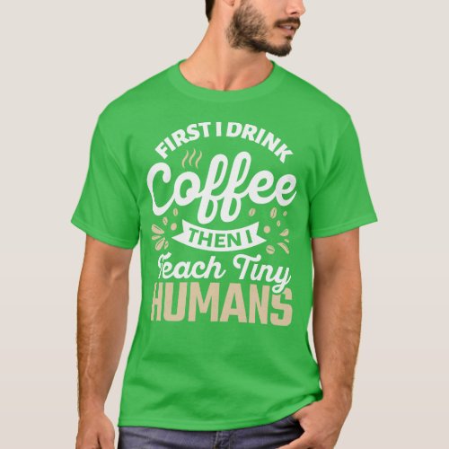 First I Drink Coffee Then I Teach Tiny Humans T_Shirt
