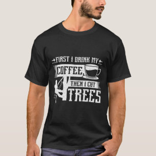 First I Drink My Coffee Then I Cut Trees  T-Shirt