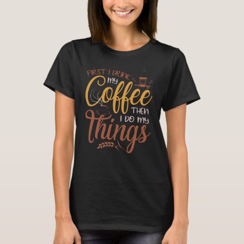 First I drink my coffee then I do my things T_Shirt