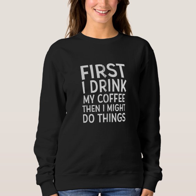 First I Drink My Coffee Then I Might Do Things  Co Sweatshirt (Front)