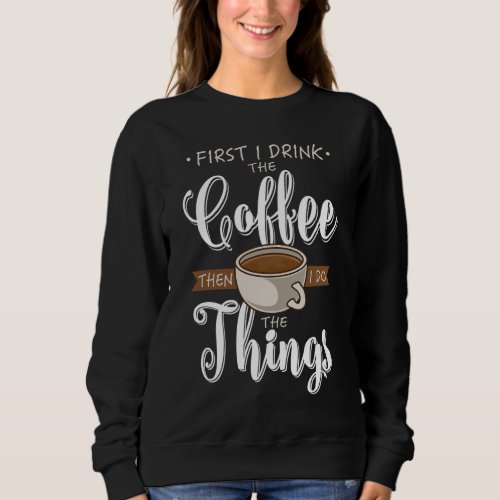 First I Drink The Coffee Caffeine Cup Gift Fun Cof Sweatshirt