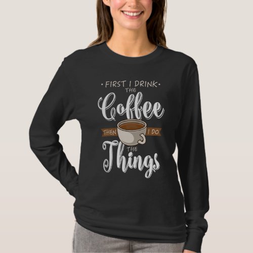 First I Drink The Coffee Caffeine Cup Gift Fun Cof T_Shirt