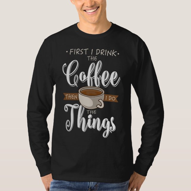 First I Drink The Coffee Caffeine Cup Gift Fun Cof T-Shirt (Front)