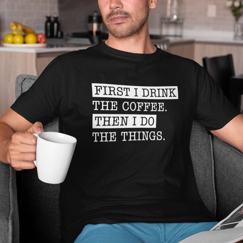 First I Drink The Coffee T_Shirt
