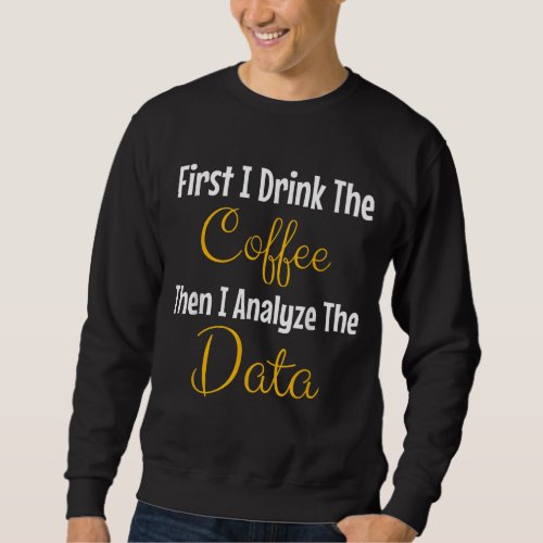 First I Drink The Coffee Then I Analyze The Data Sweatshirt