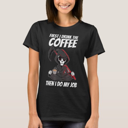 First I Drink The Coffee Then I Do My Job Grim Rea T_Shirt