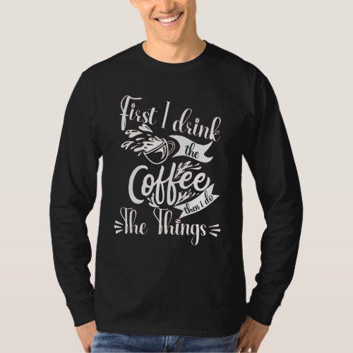 First I Drink The Coffee Then I Do The Things 3 T_Shirt