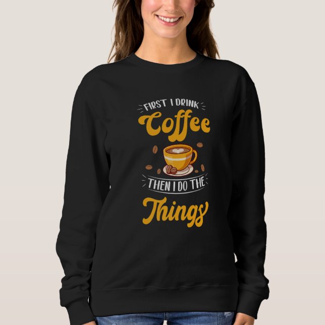First I Drink The Coffee Then I Do The Things Coff Sweatshirt (Front)