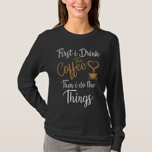 First I Drink The Coffee Then I Do The Things Coff T_Shirt