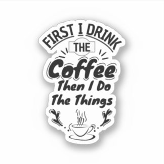 First I Drink The Coffee Then I Do The Things Sticker