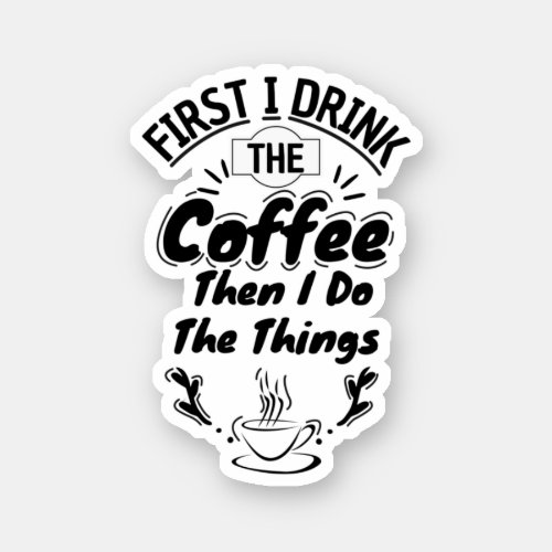 First I Drink The Coffee Then I Do The Things Sticker