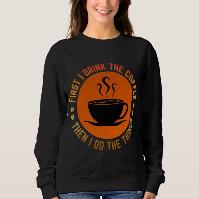 first i drink the coffee then i do the things sweatshirt (Front)