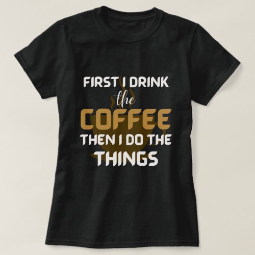 First I Drink the Coffee Then I Do the Things  T_Shirt