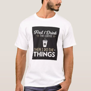 First I drink the coffee, then I do the things T-Shirt