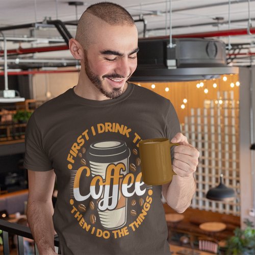 First I Drink The Coffee Then I Do The Things T_Shirt