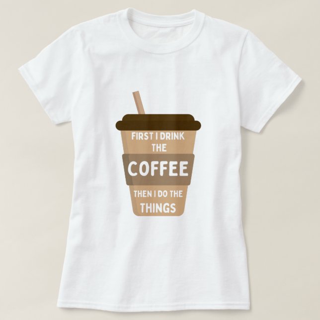 First I Drink the Coffee Then I Do the Things T-Shirt (Design Front)