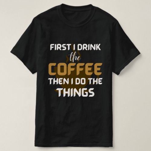 First I Drink the Coffee Then I Do the Things  T_Shirt