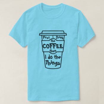 First I Drink The Coffee Then I Do  The Things. T-shirt by JaxFunnySirtz at Zazzle