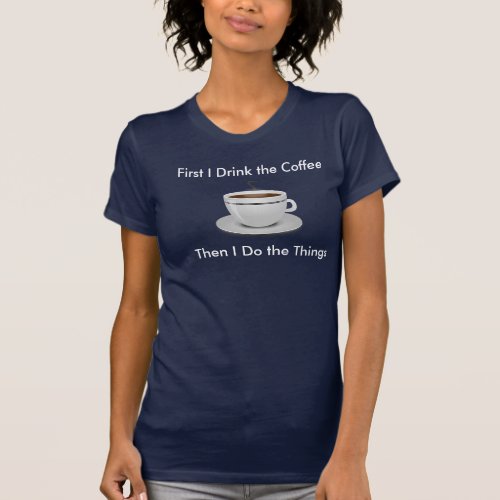 First I Drink the Coffee Then I Do the Things Tee