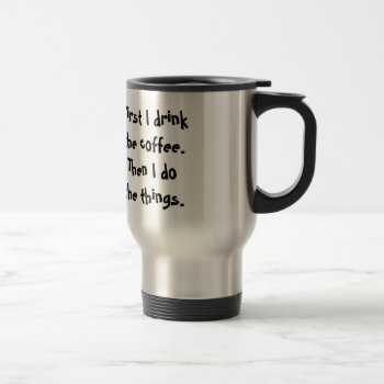 First I Drink The Coffee. Then I Do  The Things. Travel Mug by JaxFunnySirtz at Zazzle