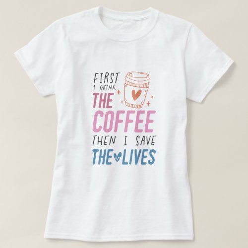First I Drink The Coffee Then I Save The Lives T_Shirt