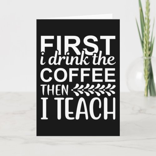 First I Drink the Coffee then I Teach Card