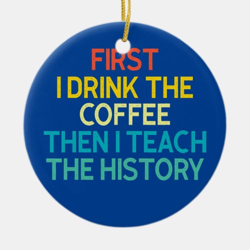 First I Drink The Coffee Then I Teach The History Ceramic Ornament