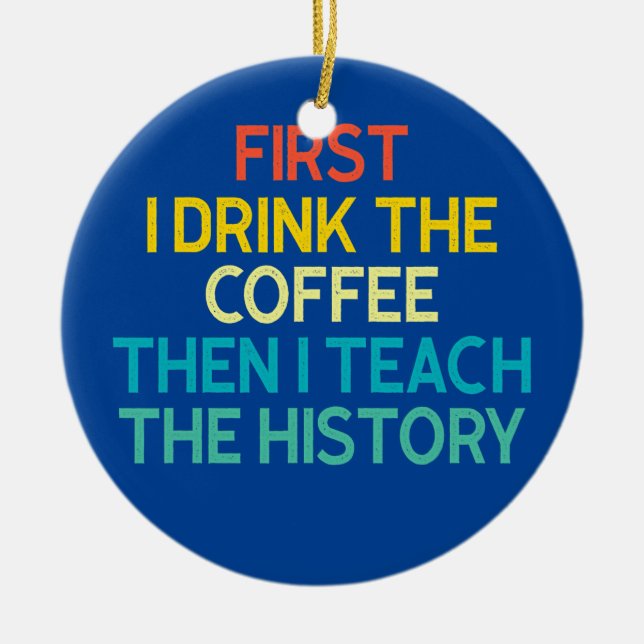 First I Drink The Coffee Then I Teach The History Ceramic Ornament (Front)