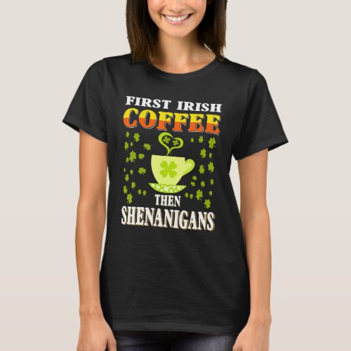 First Irish Coffee Then Shenanigans  St Patricks  T_Shirt