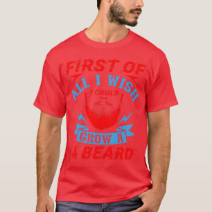 First of all I wish I could grow a beard T-Shirt