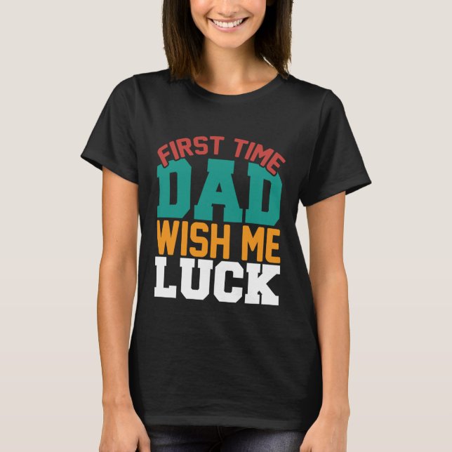 First time dad wish me luck funny T-Shirt (Front)