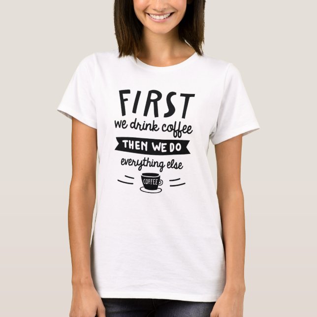 First We Drink Coffee T-Shirt (Front)