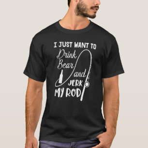 Fisherman Fishing I Just Want To Drink Beer And Je T-Shirt