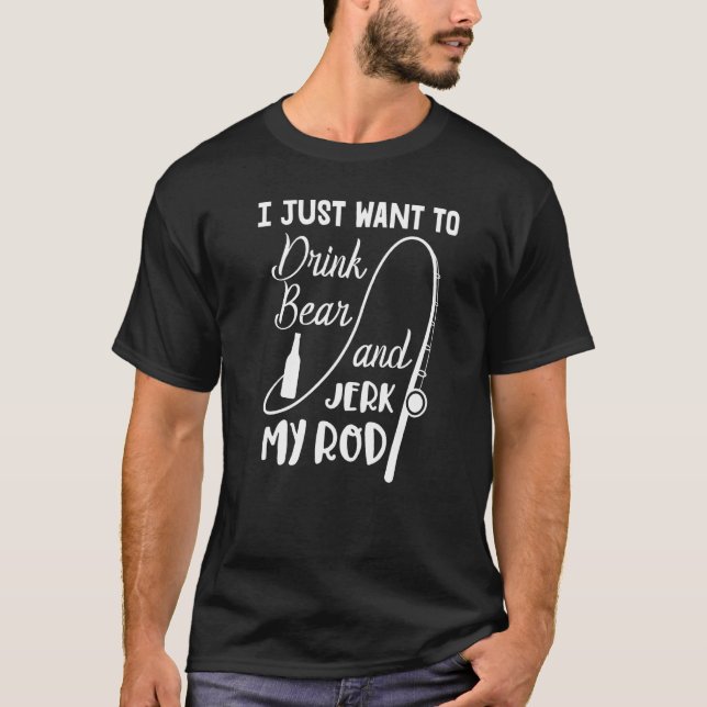 Fisherman Fishing I Just Want To Drink Beer And Je T-Shirt (Front)