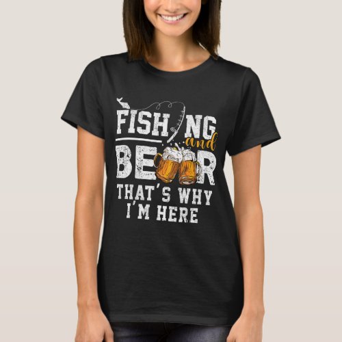 Fishing And Beer Thats Why Im Here Fisherman T_Shirt