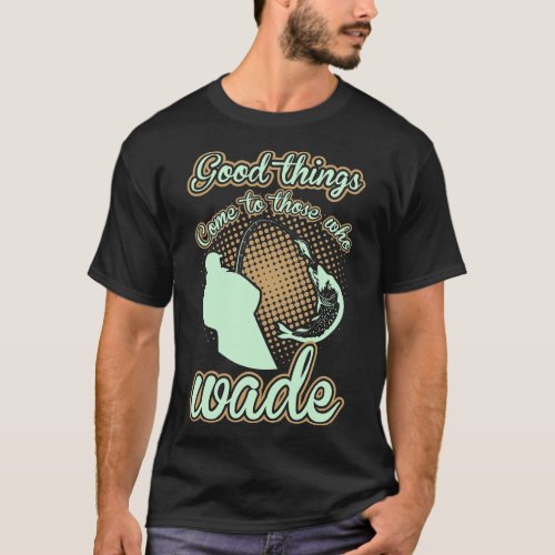 Fishing Good Things Come To Those Who Wade T_Shirt