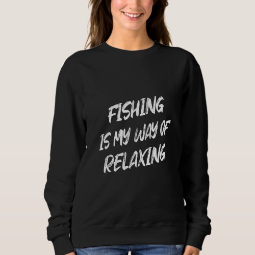 Fishing Is My Way Of Relaxing  Sarcastic Sassy Sweatshirt