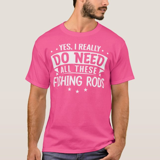 Fishing Rods Yes I Really Do Need All These Fishin T-Shirt (Front)