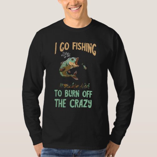 Fishing To Burn Off The Crazy Fishing Hobby Fish F T_Shirt