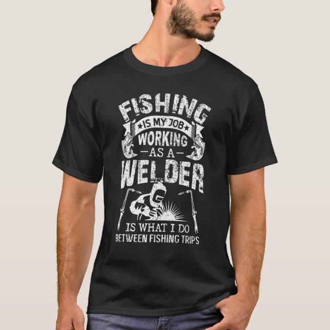 Fishing Welder Fishing Is My Job Welding Worker T-Shirt (Front)