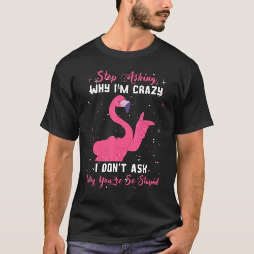 Flamingo Stop Asking Why Im Crazy Youre So Stupi T_Shirt