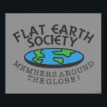Flat Earth Society Members Around The Globe Poster<br><div class="desc">"Flat Earth Society Members Around The Globe" flat Earth graphic designed by bCreative shows a flattened Earth with the ironic text written around the disk! This makes a great gift for family, friends, or a treat for yourself! This funny graphic is a great addition to anyone's style. bCreative is a...</div>